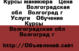  Курсы маникюра › Цена ­ 2 500 - Волгоградская обл., Волгоград г. Услуги » Обучение. Курсы   . Волгоградская обл.,Волгоград г.